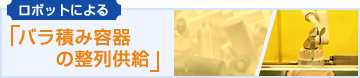 ロボットによる「バラ積み容器の整列供給」